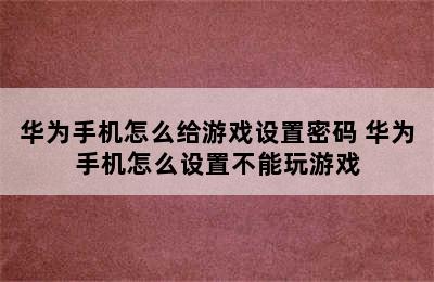 华为手机怎么给游戏设置密码 华为手机怎么设置不能玩游戏